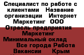 Специалист по работе с клиентами › Название организации ­ Интернет-Маркетинг, ООО › Отрасль предприятия ­ Маркетинг › Минимальный оклад ­ 35 000 - Все города Работа » Вакансии   . Крым,Красногвардейское